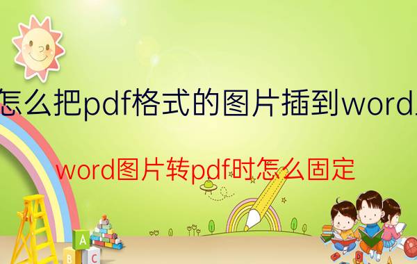 怎么把pdf格式的图片插到word里 word图片转pdf时怎么固定？